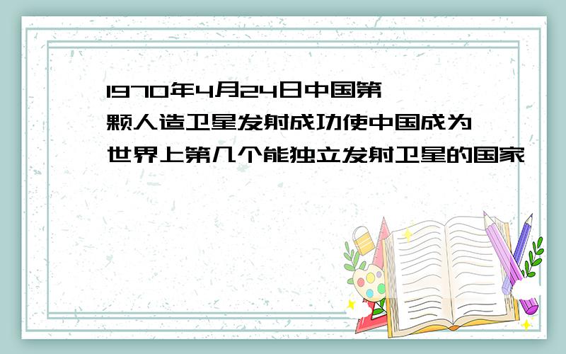1970年4月24日中国第一颗人造卫星发射成功使中国成为世界上第几个能独立发射卫星的国家