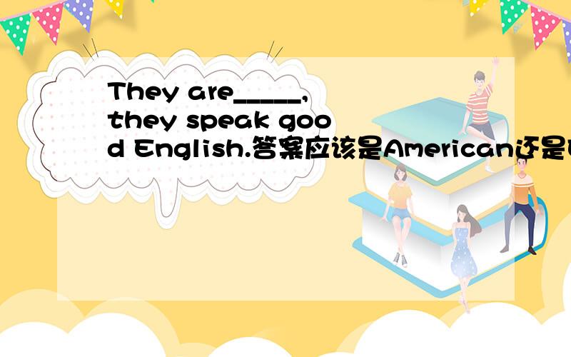 They are_____,they speak good English.答案应该是American还是English