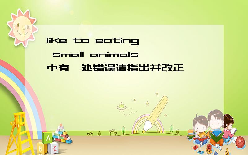 like to eating small animals中有一处错误请指出并改正