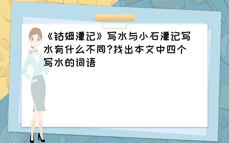 《钴姆潭记》写水与小石潭记写水有什么不同?找出本文中四个写水的词语