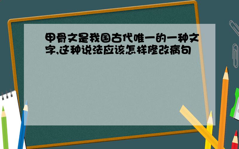 甲骨文是我国古代唯一的一种文字,这种说法应该怎样修改病句