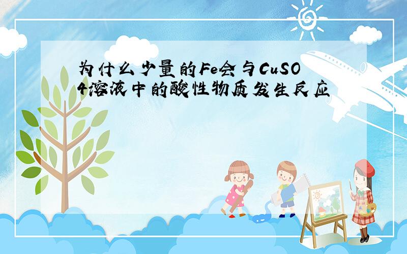 为什么少量的Fe会与CuSO4溶液中的酸性物质发生反应