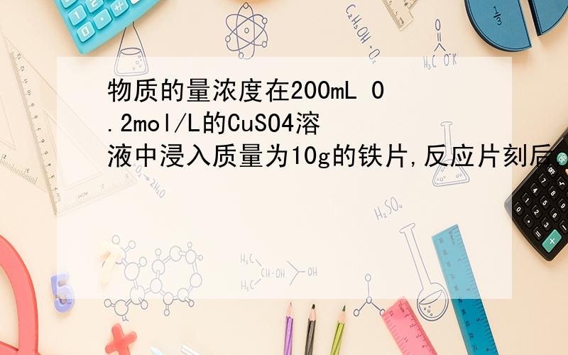 物质的量浓度在200mL 0.2mol/L的CuSO4溶液中浸入质量为10g的铁片,反应片刻后,取出铁片,经洗涤干燥,称