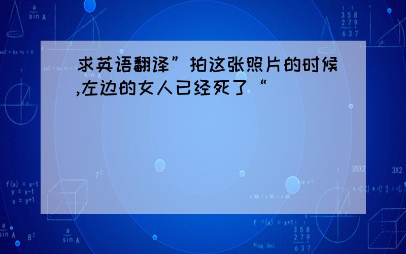 求英语翻译”拍这张照片的时候,左边的女人已经死了“