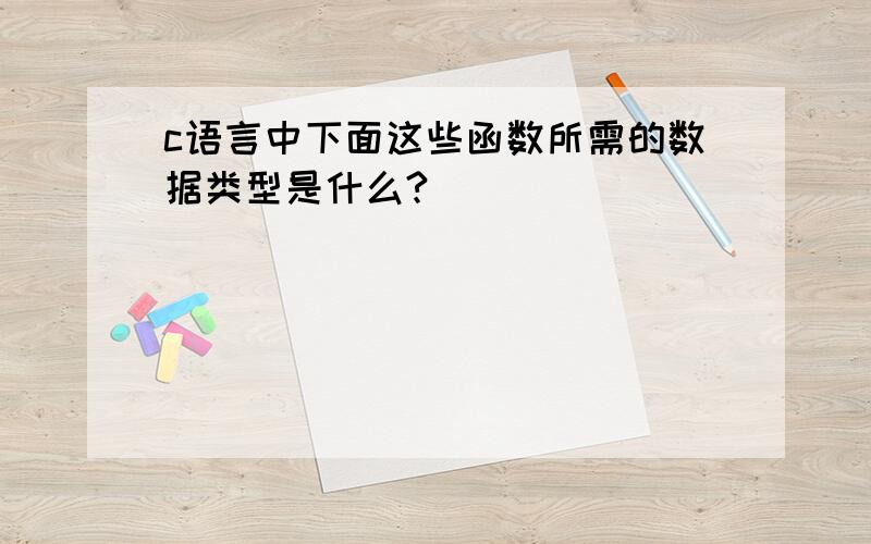 c语言中下面这些函数所需的数据类型是什么?