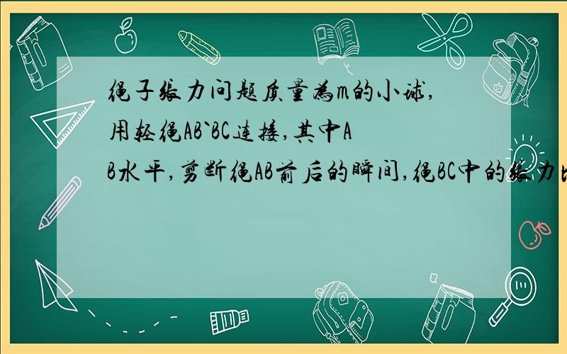 绳子张力问题质量为m的小球,用轻绳AB`BC连接,其中AB水平,剪断绳AB前后的瞬间,绳BC中的张力比F1:F2=?急救