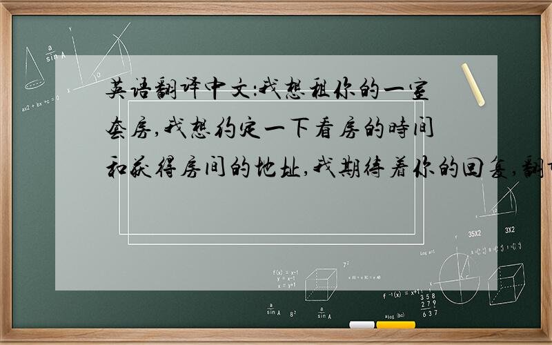 英语翻译中文：我想租你的一室套房,我想约定一下看房的时间和获得房间的地址,我期待着你的回复,翻译成德语