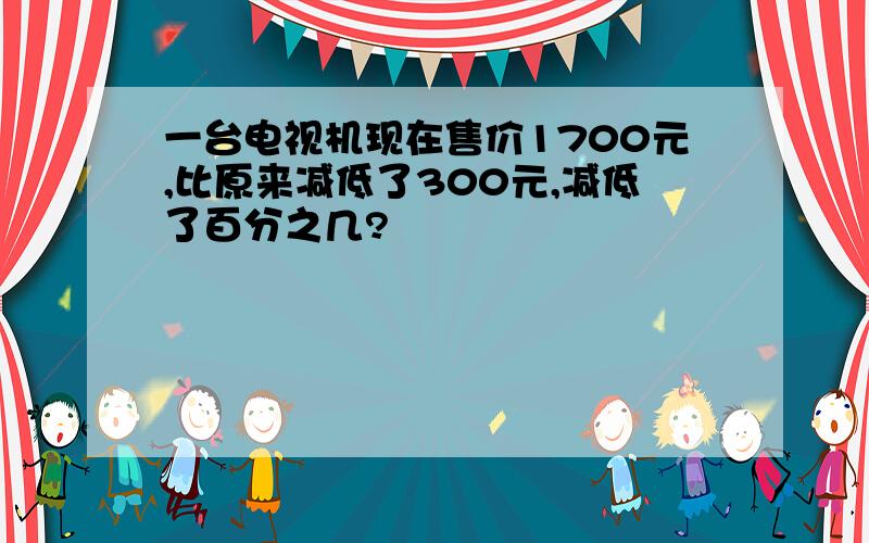 一台电视机现在售价1700元,比原来减低了300元,减低了百分之几?