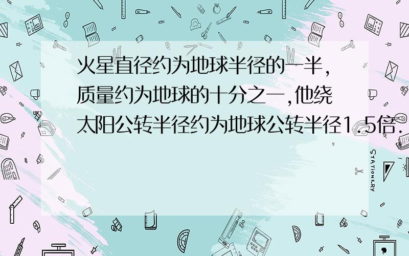 火星直径约为地球半径的一半,质量约为地球的十分之一,他绕太阳公转半径约为地球公转半径1.5倍.