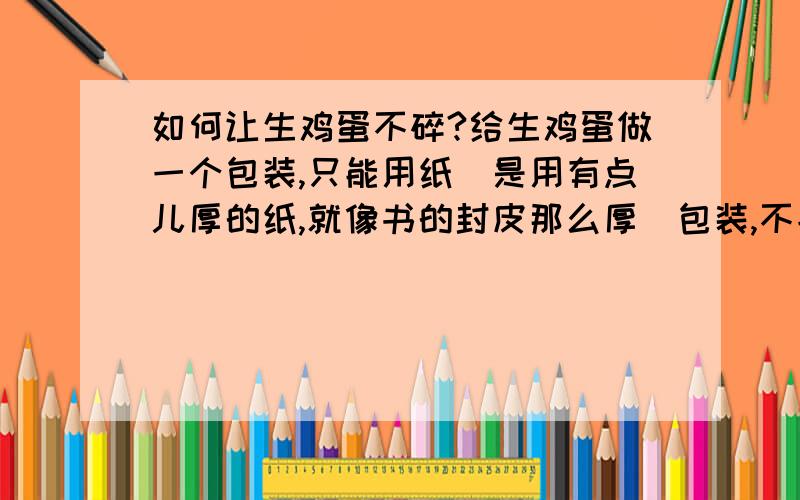 如何让生鸡蛋不碎?给生鸡蛋做一个包装,只能用纸（是用有点儿厚的纸,就像书的封皮那么厚）包装,不能用任何填充物,包装纸展开