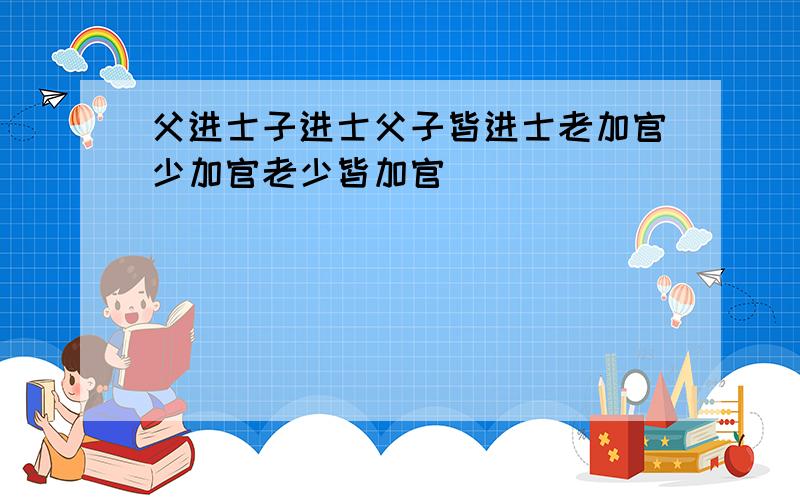 父进士子进士父子皆进士老加官少加官老少皆加官