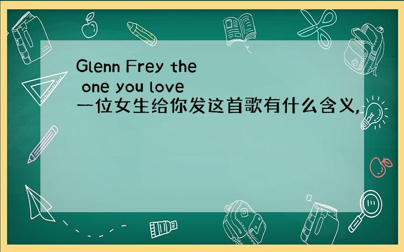 Glenn Frey the one you love 一位女生给你发这首歌有什么含义,