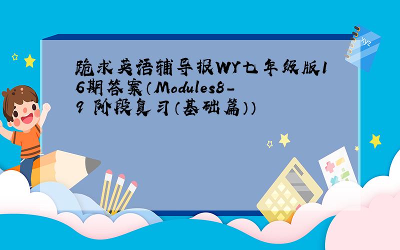 跪求英语辅导报WY七年级版16期答案（Modules8-9 阶段复习（基础篇））