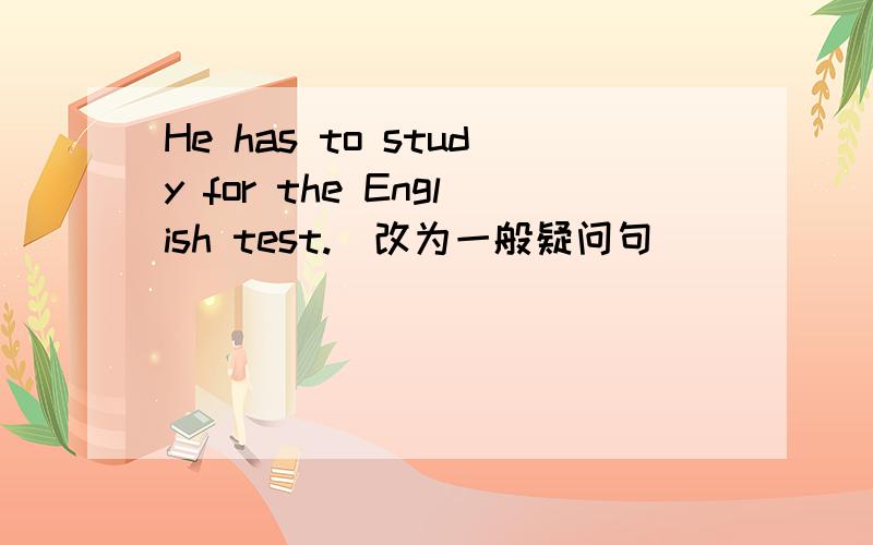 He has to study for the English test.(改为一般疑问句)