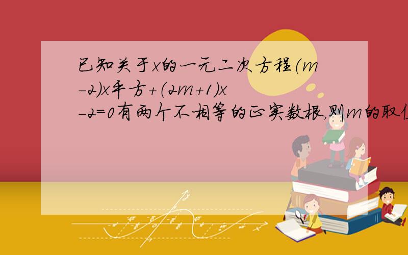 已知关于x的一元二次方程（m-2）x平方+（2m+1）x-2=0有两个不相等的正实数根，则m的取值范围是