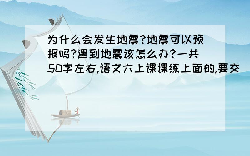 为什么会发生地震?地震可以预报吗?遇到地震该怎么办?一共50字左右,语文六上课课练上面的,要交