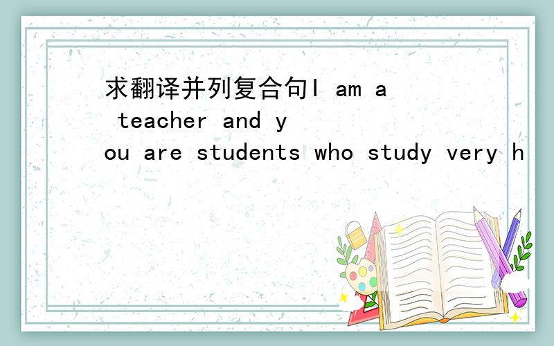 求翻译并列复合句I am a teacher and you are students who study very h