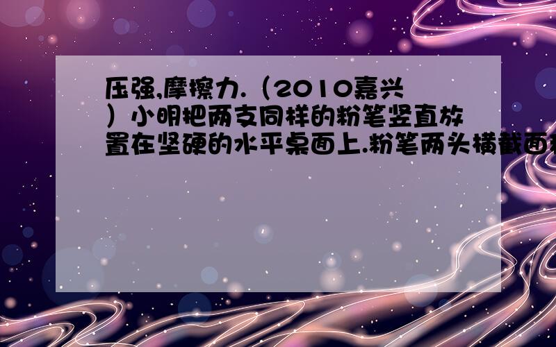 压强,摩擦力.（2010嘉兴）小明把两支同样的粉笔竖直放置在坚硬的水平桌面上.粉笔两头横截面积不同,其中一支正放,一支倒