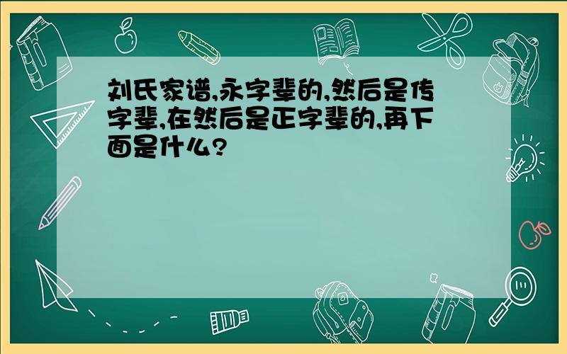 刘氏家谱,永字辈的,然后是传字辈,在然后是正字辈的,再下面是什么?