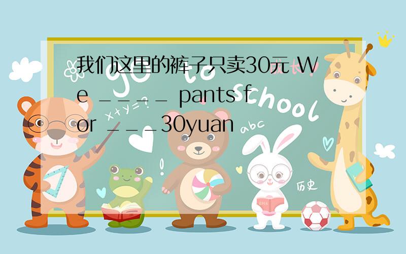 我们这里的裤子只卖30元 We ____ pants for ___30yuan