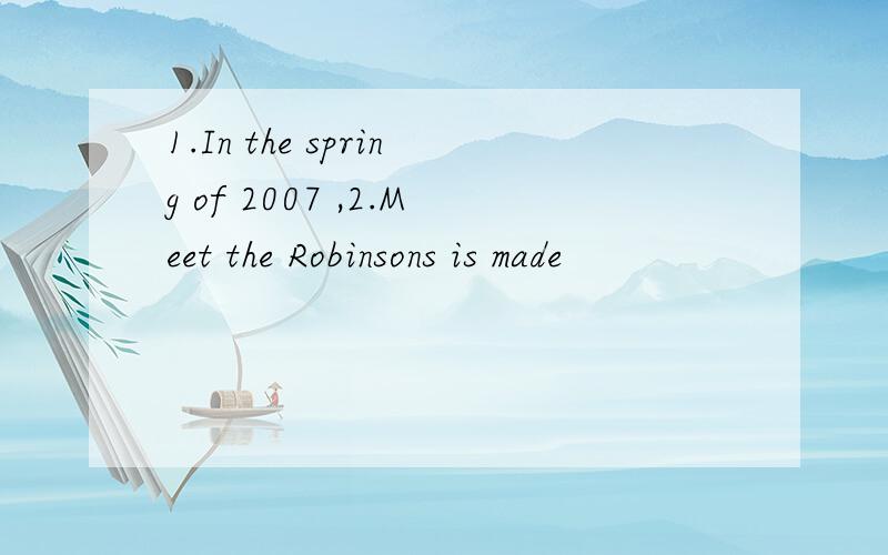 1.In the spring of 2007 ,2.Meet the Robinsons is made