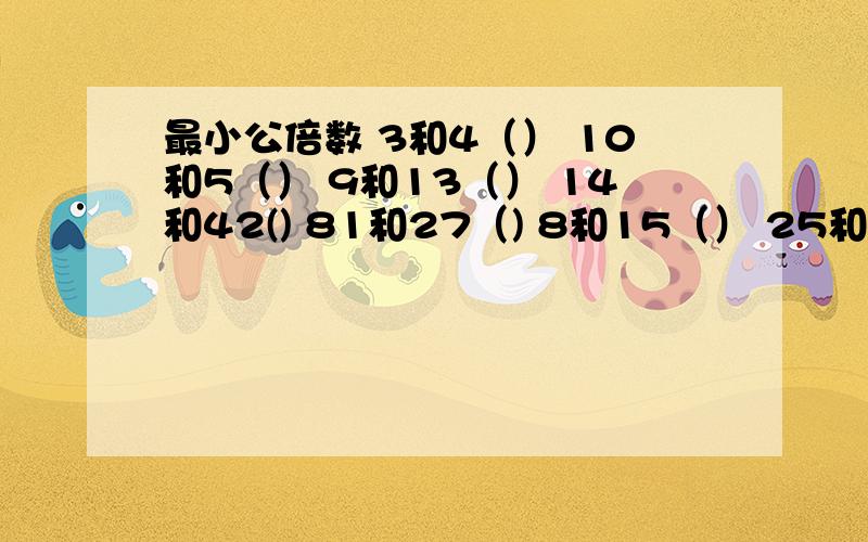 最小公倍数 3和4（） 10和5（） 9和13（） 14和42() 81和27（) 8和15（） 25和75（） 11和