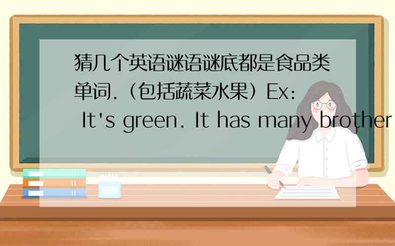 猜几个英语谜语谜底都是食品类单词.（包括蔬菜水果）Ex: It's green. It has many brother