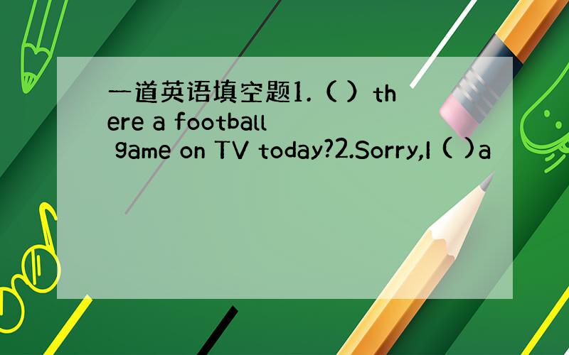 一道英语填空题1.（ ）there a football game on TV today?2.Sorry,I ( )a