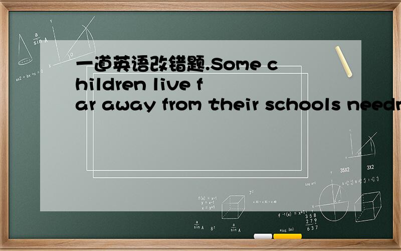 一道英语改错题.Some children live far away from their schools needn