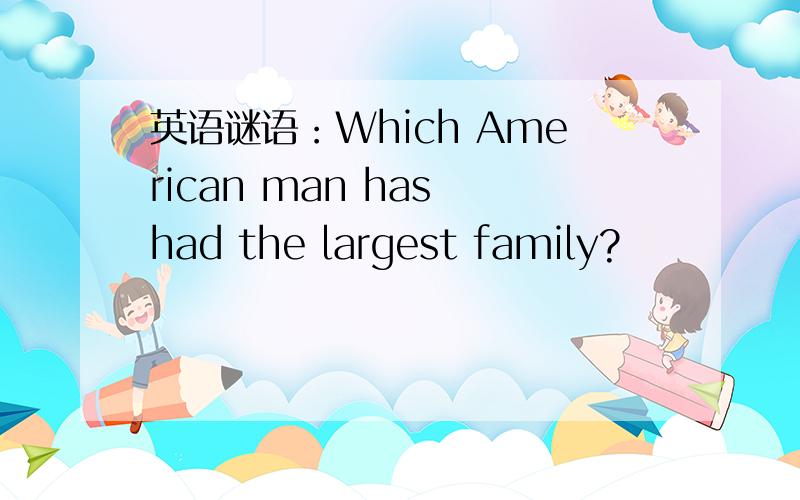 英语谜语：Which American man has had the largest family?