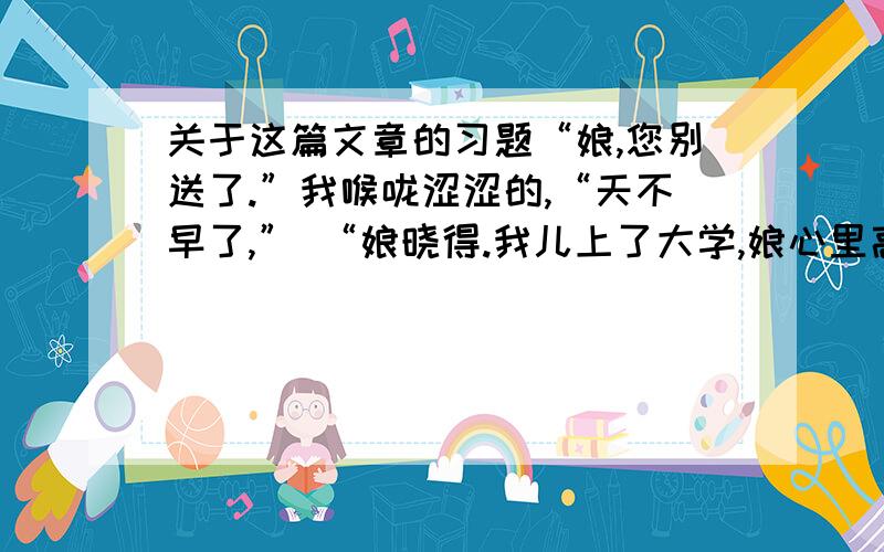 关于这篇文章的习题“娘,您别送了.”我喉咙涩涩的,“天不早了,” “娘晓得.我儿上了大学,娘心里高兴,我儿给娘和你爹争了