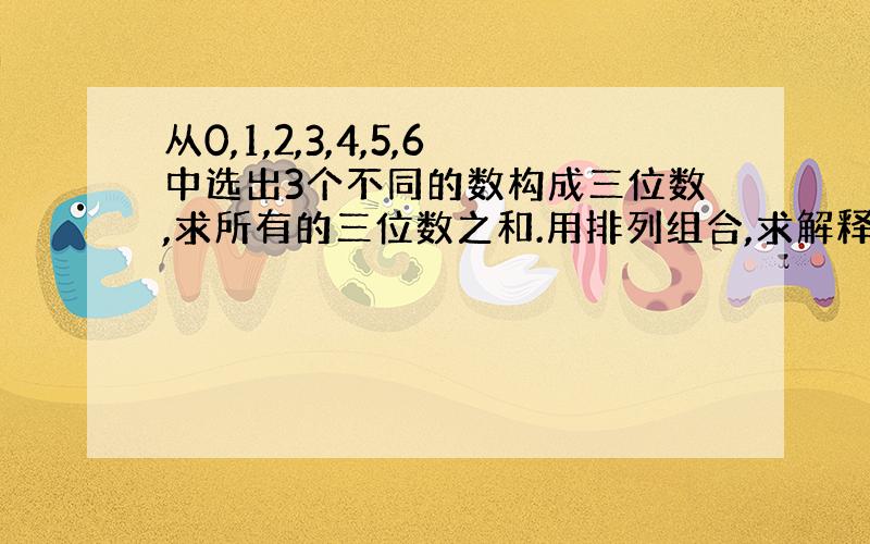 从0,1,2,3,4,5,6中选出3个不同的数构成三位数,求所有的三位数之和.用排列组合,求解释.