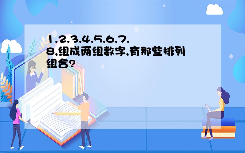 1.2.3.4.5.6.7.8,组成两组数字,有那些排列组合?