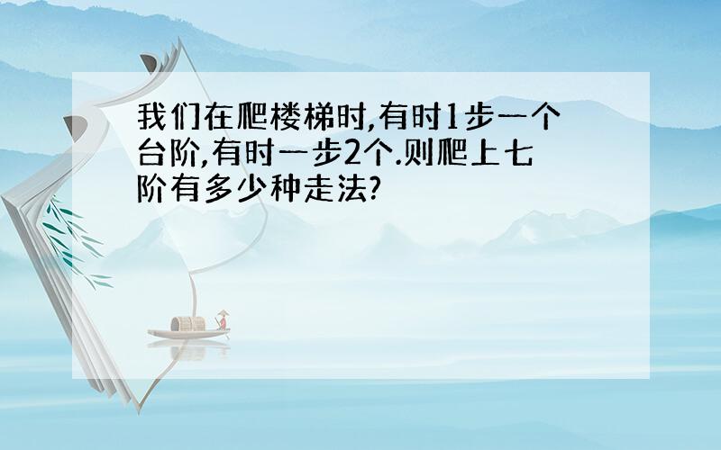 我们在爬楼梯时,有时1步一个台阶,有时一步2个.则爬上七阶有多少种走法?