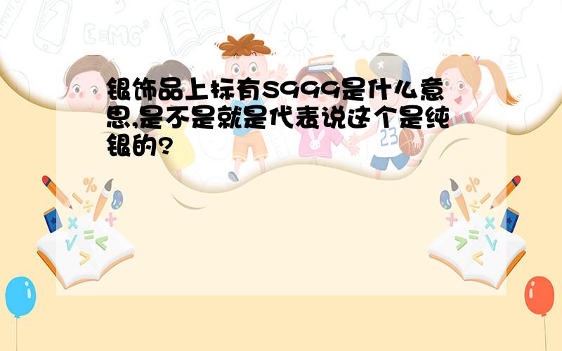 银饰品上标有S999是什么意思,是不是就是代表说这个是纯银的?