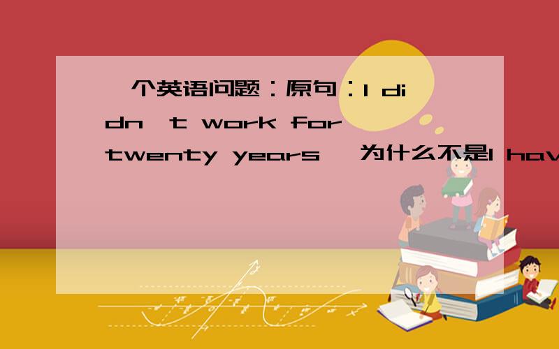 一个英语问题：原句：I didn't work for twenty years ,为什么不是I haven't wor