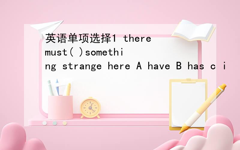 英语单项选择1 there must( )something strange here A have B has c i