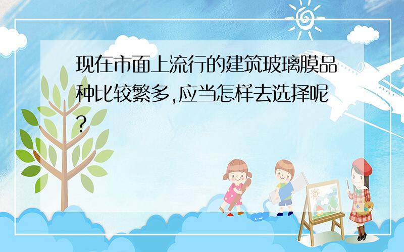 现在市面上流行的建筑玻璃膜品种比较繁多,应当怎样去选择呢?