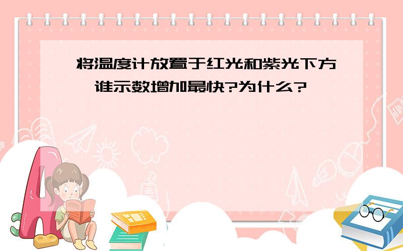 将温度计放置于红光和紫光下方,谁示数增加最快?为什么?