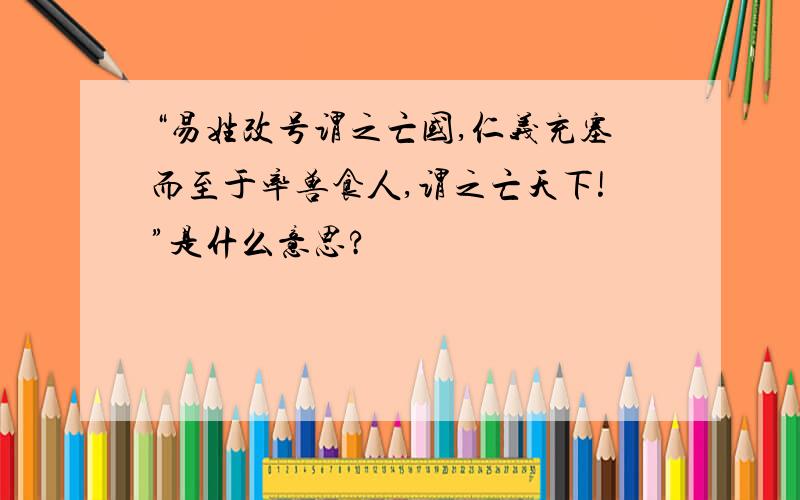 “易姓改号谓之亡国,仁义充塞而至于率兽食人,谓之亡天下!”是什么意思?