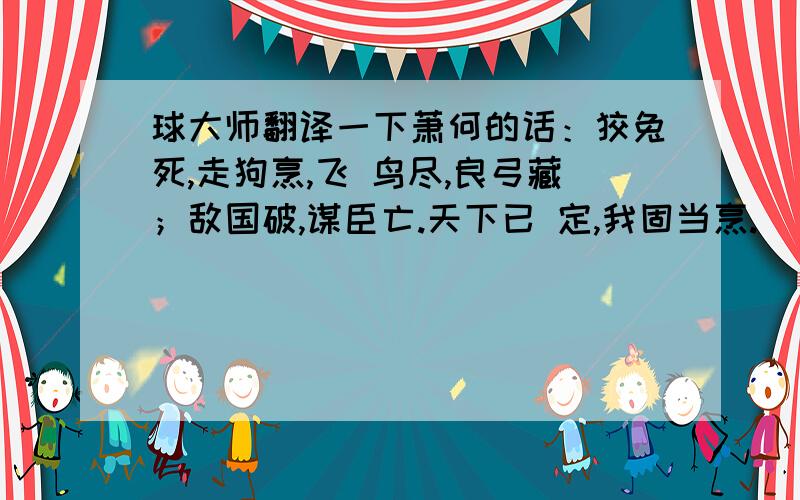 球大师翻译一下萧何的话：狡兔死,走狗烹,飞 鸟尽,良弓藏；敌国破,谋臣亡.天下已 定,我固当烹.