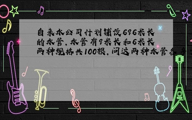 自来水公司计划铺设696米长的水管,水管有9米长和6米长两种规格共100根,问这两种水管各多少根