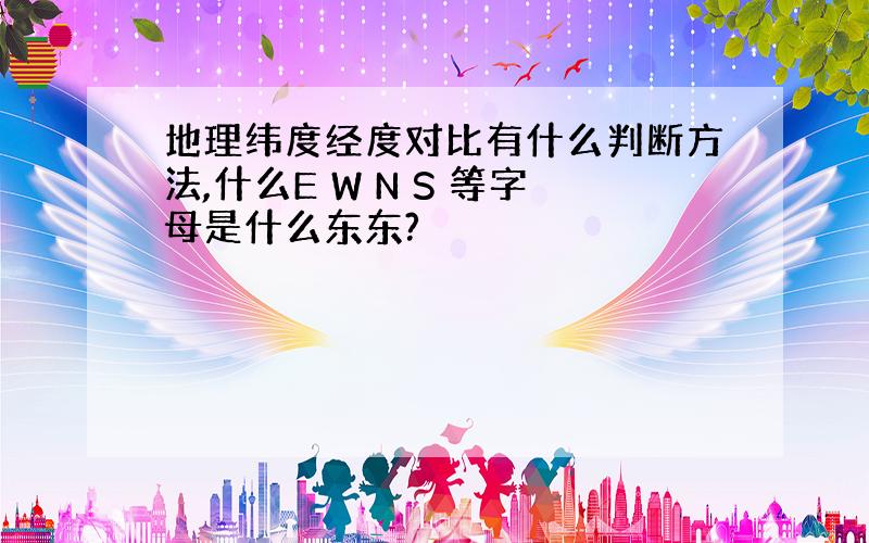 地理纬度经度对比有什么判断方法,什么E W N S 等字母是什么东东?