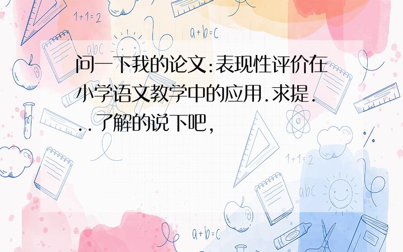 问一下我的论文:表现性评价在小学语文教学中的应用.求提...了解的说下吧,