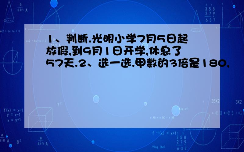 1、判断.光明小学7月5日起放假,到9月1日开学,休息了57天.2、选一选.甲数的3倍是180,