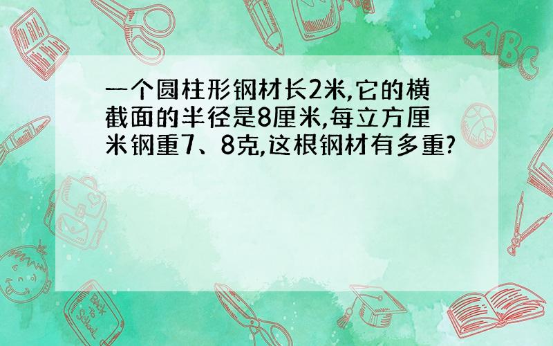 一个圆柱形钢材长2米,它的横截面的半径是8厘米,每立方厘米钢重7、8克,这根钢材有多重?