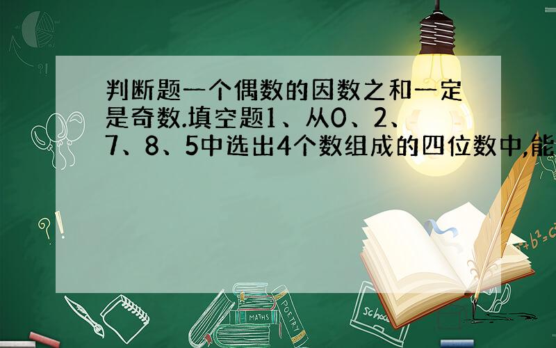 判断题一个偶数的因数之和一定是奇数.填空题1、从0、2、7、8、5中选出4个数组成的四位数中,能同时被2、3、5整除的最