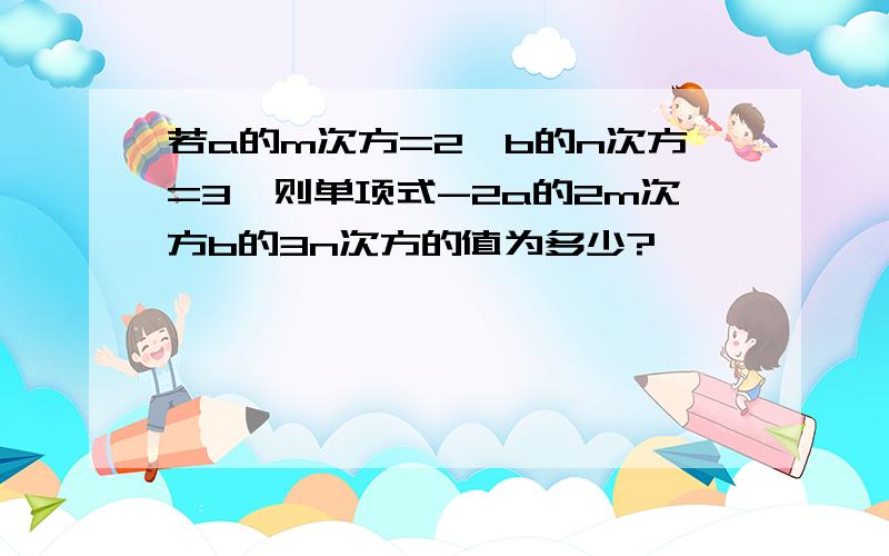 若a的m次方=2,b的n次方=3,则单项式-2a的2m次方b的3n次方的值为多少?