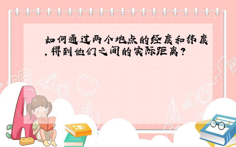 如何通过两个地点的经度和纬度,得到他们之间的实际距离?