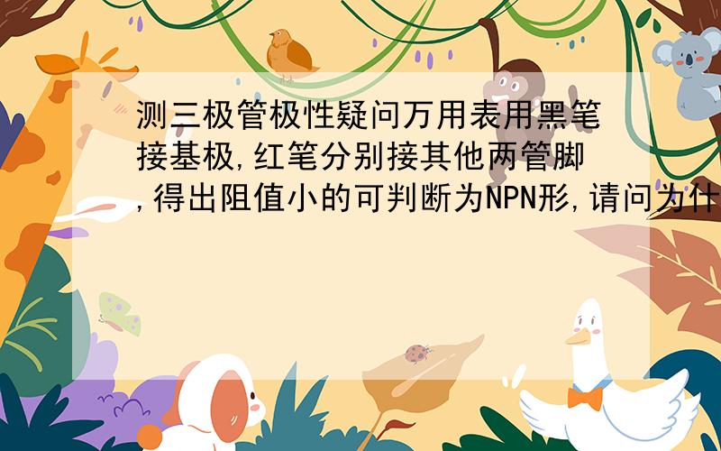 测三极管极性疑问万用表用黑笔接基极,红笔分别接其他两管脚,得出阻值小的可判断为NPN形,请问为什么?